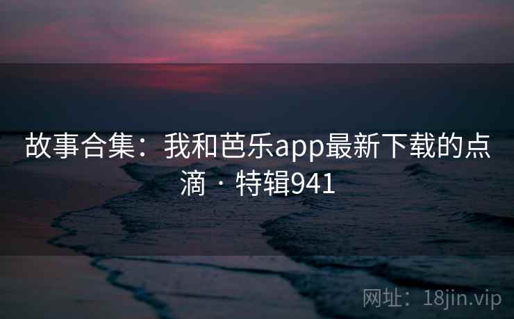 故事合集：我和芭乐app最新下载的点滴 · 特辑941