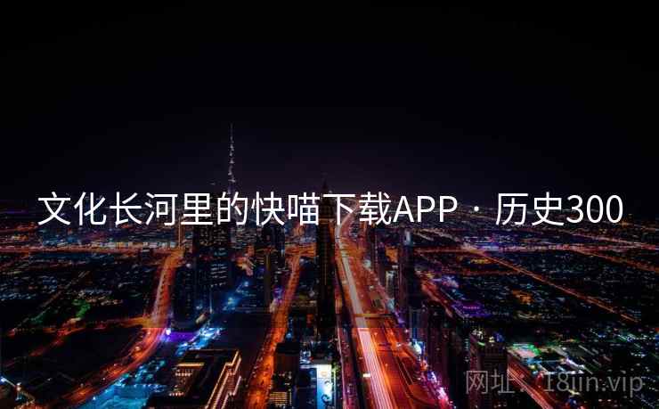 文化长河里的快喵下载APP · 历史300 文化长河里的快喵下载APP · 历史300