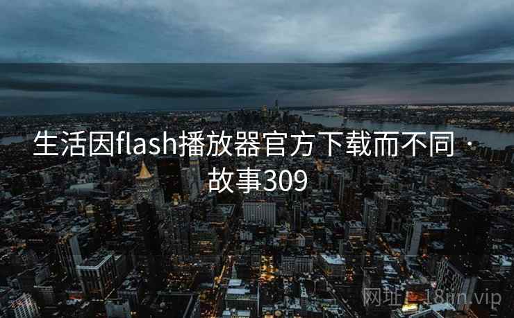 生活因flash播放器官方下载而不同 · 故事309 生活因flash播放器官方下载而不同 · 故事309