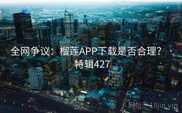 全网争议:榴莲APP下载是否合理? · 特辑427 全网争议:榴莲APP下载是否合理? · 特辑427