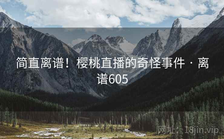 简直离谱！樱桃直播的奇怪事件 · 离谱605