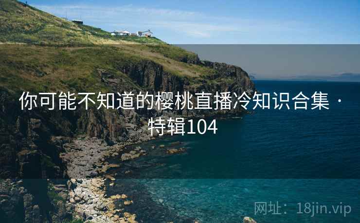 你可能不知道的樱桃直播冷知识合集 · 特辑104