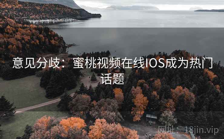 意见分歧：蜜桃视频在线IOS成为热门话题