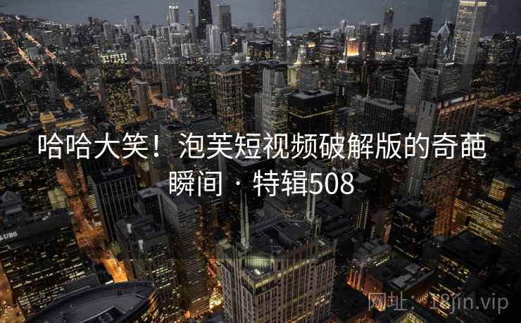 哈哈大笑!泡芙短视频破解版的奇葩瞬间 · 特辑508 哈哈大笑!泡芙短视频破解版的奇葩瞬间 · 特辑508