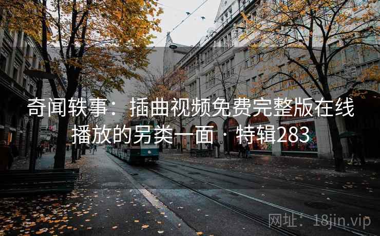 奇闻轶事:插曲视频免费完整版在线播放的另类一面 · 特辑283 奇闻轶事:插曲视频免费完整版在线播放的另类一面 · 特辑283