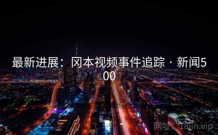 最新进展:冈本视频事件追踪 · 新闻500 最新进展:冈本视频事件追踪 · 新闻500