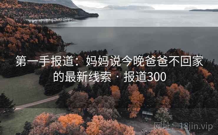 第一手报道：妈妈说今晚爸爸不回家的最新线索 · 报道300