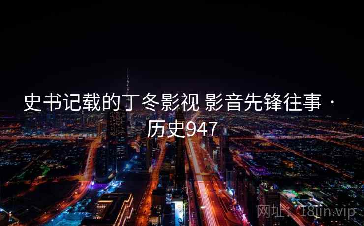 史书记载的丁冬影视 影音先锋往事 · 历史947 史书记载的丁冬影视 影音先锋往事 · 历史947