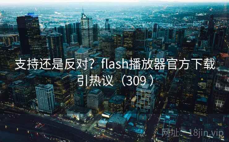 支持还是反对？flash播放器官方下载引热议（309 ）