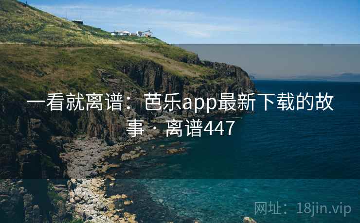一看就离谱:芭乐app最新下载的故事 · 离谱447 一看就离谱:芭乐app最新下载的故事 · 离谱447