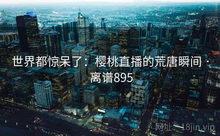 世界都惊呆了：樱桃直播的荒唐瞬间 · 离谱895