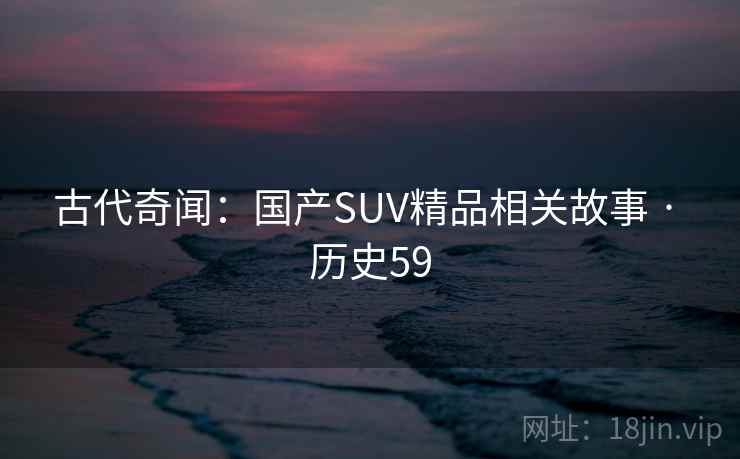 古代奇闻:国产SUV精品相关故事 · 历史59 古代奇闻:国产SUV精品相关故事 · 历史59