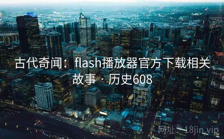 古代奇闻：flash播放器官方下载相关故事 · 历史608