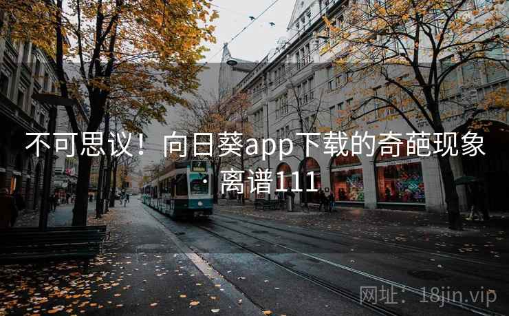 不可思议!向日葵app下载的奇葩现象 · 离谱111 不可思议!向日葵app下载的奇葩现象 · 离谱111