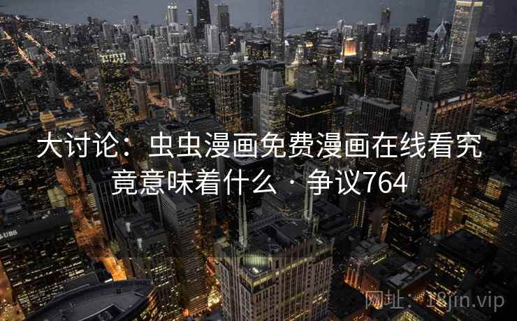 大讨论:虫虫漫画免费漫画在线看究竟意味着什么 · 争议764 大讨论:虫虫漫画免费漫画在线看究竟意味着什么 · 争议764