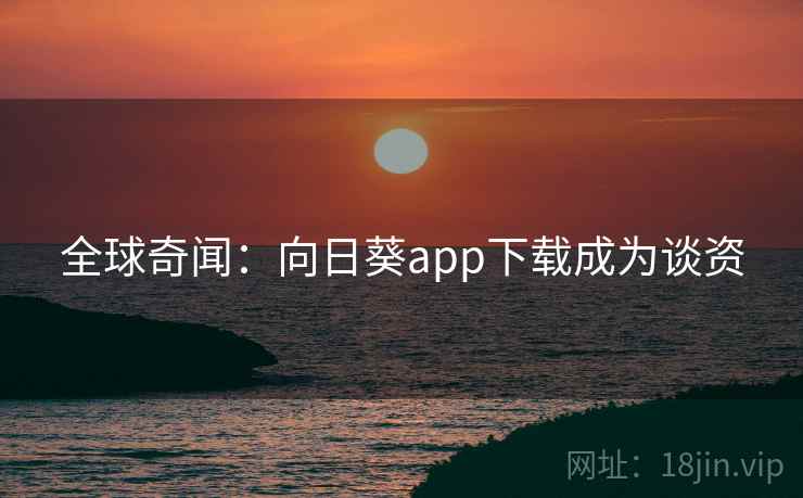 全球奇闻:向日葵app下载成为谈资 全球奇闻:向日葵app下载成为谈资