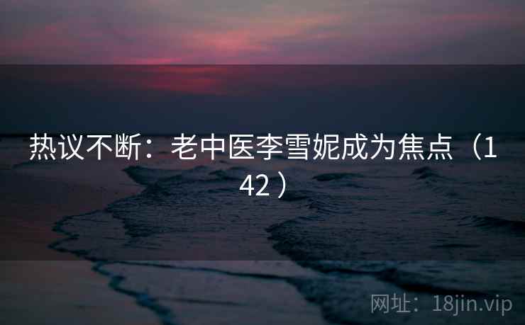 热议不断：老中医李雪妮成为焦点（142 ）