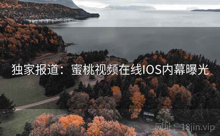 独家报道:蜜桃视频在线IOS内幕曝光 独家报道:蜜桃视频在线IOS内幕曝光
