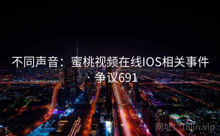 不同声音:蜜桃视频在线IOS相关事件 · 争议691 不同声音:蜜桃视频在线IOS相关事件 · 争议691