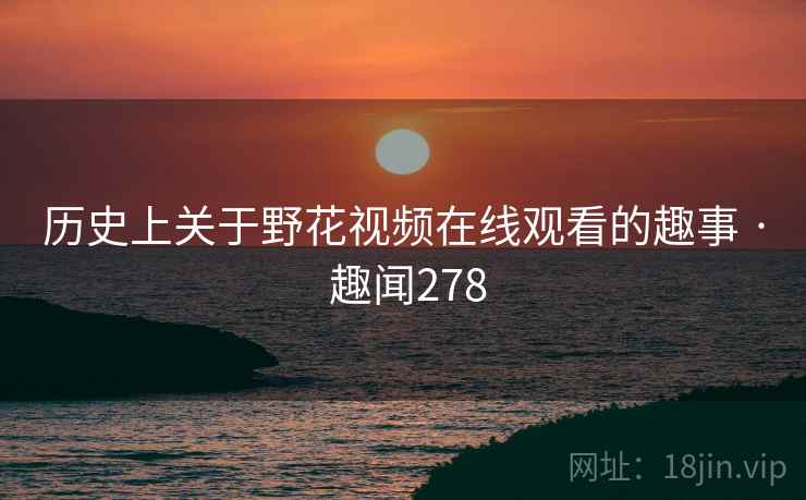 历史上关于野花视频在线观看的趣事 · 趣闻278