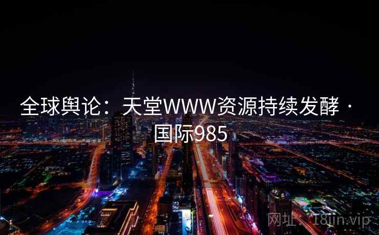 全球舆论：天堂WWW资源持续发酵 · 国际985