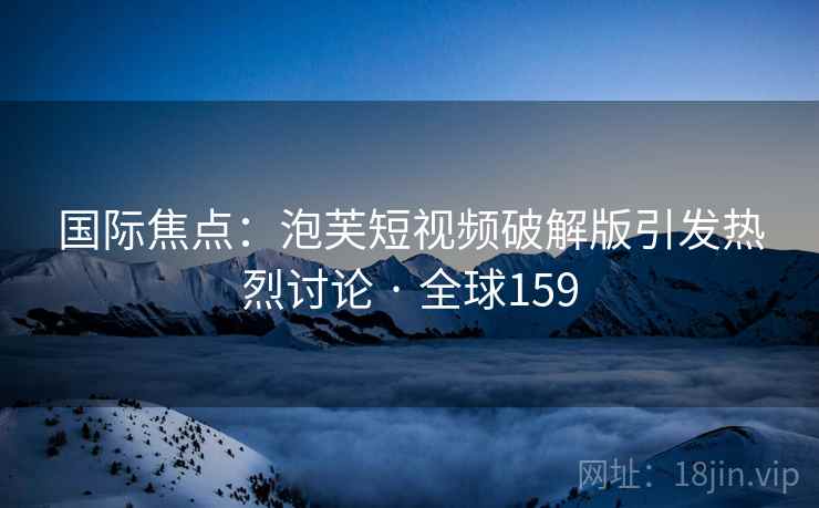 国际焦点:泡芙短视频破解版引发热烈讨论 · 全球159 国际焦点:泡芙短视频破解版引发热烈讨论 · 全球159