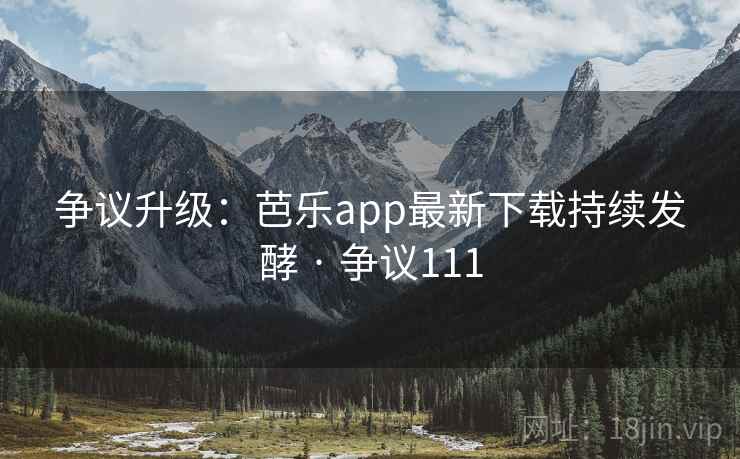 争议升级：芭乐app最新下载持续发酵 · 争议111