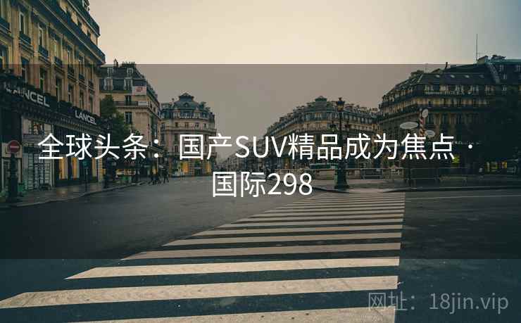 全球头条：国产SUV精品成为焦点 · 国际298