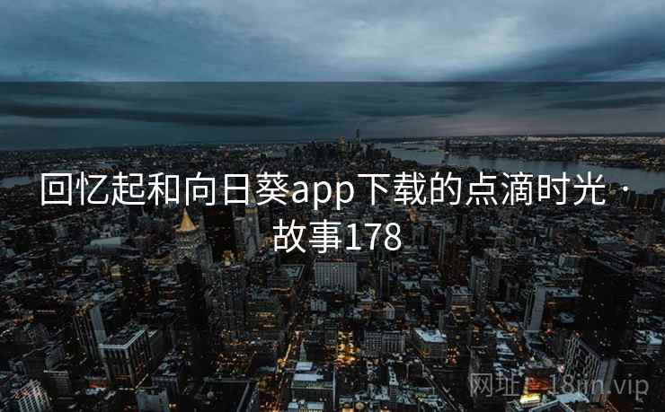 回忆起和向日葵app下载的点滴时光 · 故事178 回忆起和向日葵app下载的点滴时光 · 故事178