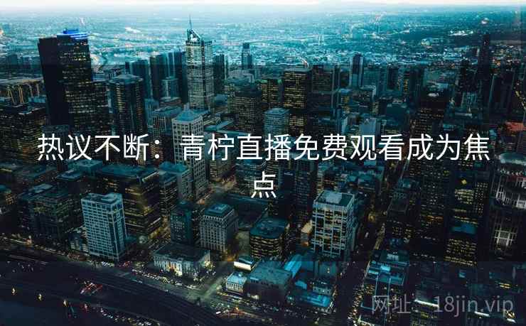 热议不断:青柠直播免费观看成为焦点 热议不断:青柠直播免费观看成为焦点