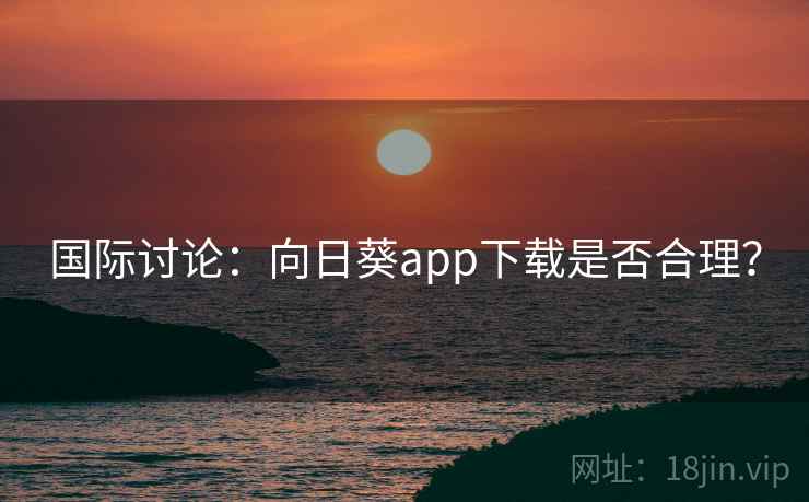 国际讨论:向日葵app下载是否合理? 国际讨论:向日葵app下载是否合理?