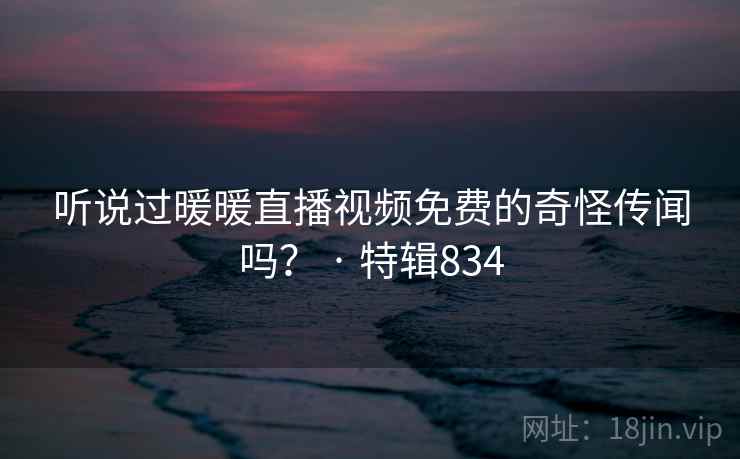 听说过暖暖直播视频免费的奇怪传闻吗? · 特辑834 听说过暖暖直播视频免费的奇怪传闻吗? · 特辑834