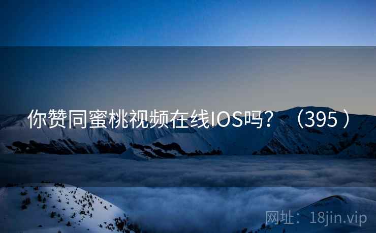 你赞同蜜桃视频在线IOS吗?(395 ) 你赞同蜜桃视频在线IOS吗?(395 )