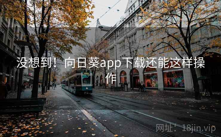 没想到!向日葵app下载还能这样操作 没想到!向日葵app下载还能这样操作