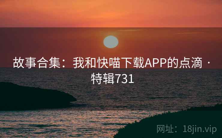 故事合集：我和快喵下载APP的点滴 · 特辑731
