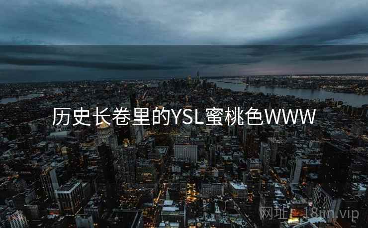 历史长卷里的YSL蜜桃色WWW 历史长卷里的YSL蜜桃色WWW