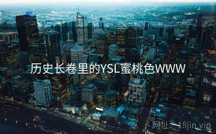 历史长卷里的YSL蜜桃色WWW 历史长卷里的YSL蜜桃色WWW