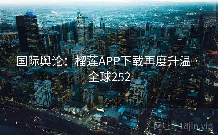 国际舆论:榴莲APP下载再度升温 · 全球252 国际舆论:榴莲APP下载再度升温 · 全球252