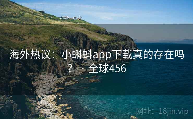 海外热议：小蝌蚪app下载真的存在吗？ · 全球456