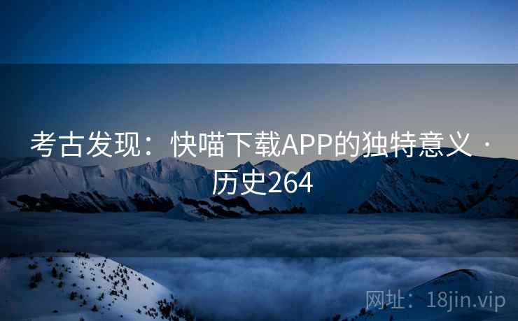 考古发现:快喵下载APP的独特意义 · 历史264 考古发现:快喵下载APP的独特意义 · 历史264