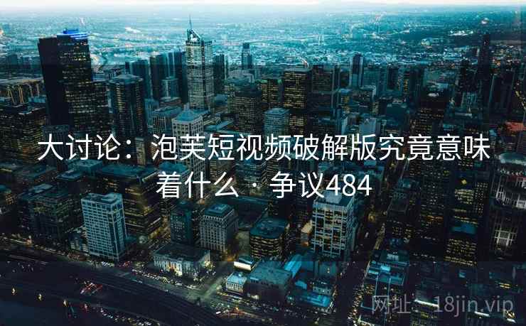 大讨论:泡芙短视频破解版究竟意味着什么 · 争议484 大讨论:泡芙短视频破解版究竟意味着什么 · 争议484