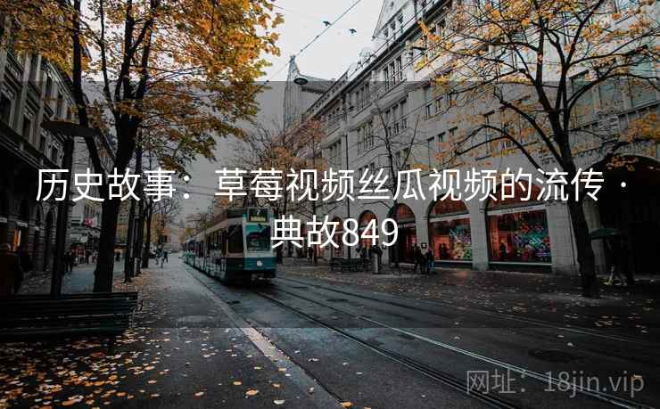 历史故事:草莓视频丝瓜视频的流传 · 典故849 历史故事:草莓视频丝瓜视频的流传 · 典故849