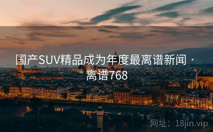 国产SUV精品成为年度最离谱新闻 · 离谱768 国产SUV精品成为年度最离谱新闻 · 离谱768