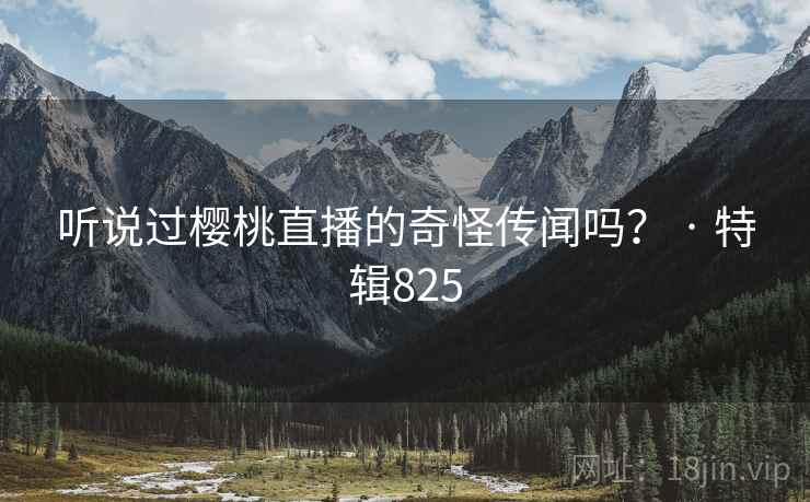 听说过樱桃直播的奇怪传闻吗? · 特辑825 听说过樱桃直播的奇怪传闻吗? · 特辑825